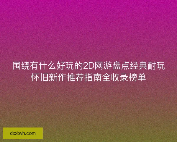 围绕有什么好玩的2D网游盘点经典耐玩怀旧新作推荐指南全收录榜单