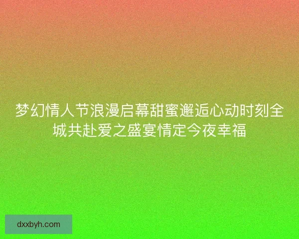 梦幻情人节浪漫启幕甜蜜邂逅心动时刻全城共赴爱之盛宴情定今夜幸福