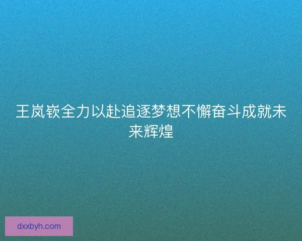 王岚嵚全力以赴追逐梦想不懈奋斗成就未来辉煌