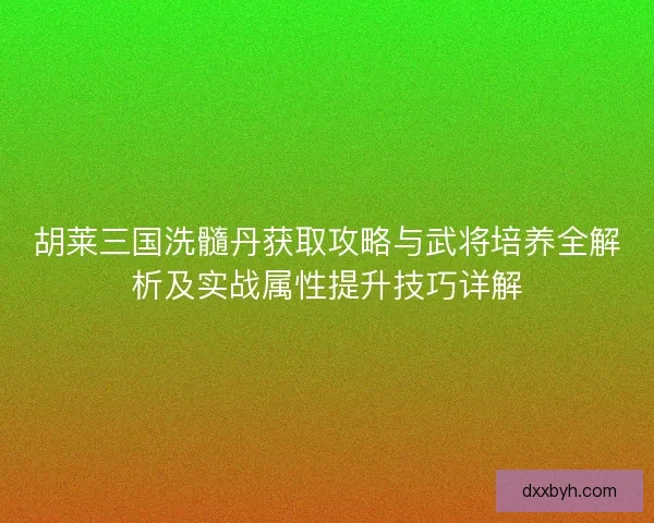 胡莱三国洗髓丹获取攻略与武将培养全解析及实战属性提升技巧详解