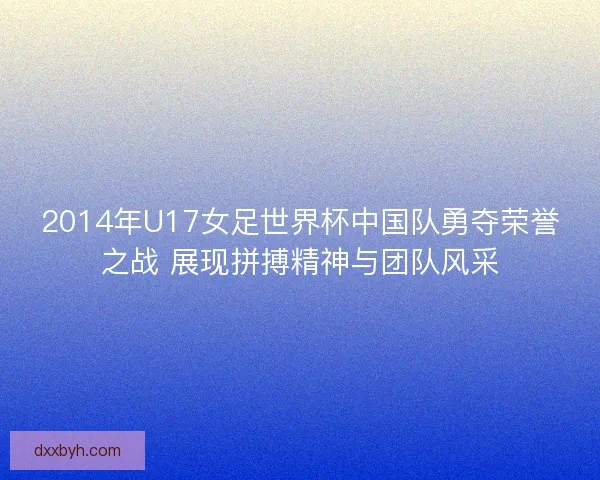 2014年U17女足世界杯中国队勇夺荣誉之战 展现拼搏精神与团队风采 2014年U17女足世界杯中国队勇夺荣誉之战 展现拼搏精神与团队风采