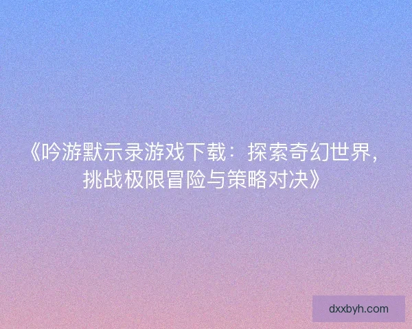 《吟游默示录游戏下载:探索奇幻世界,挑战极限冒险与策略对决》 《吟游默示录游戏下载:探索奇幻世界,挑战极限冒险与策略对决》
