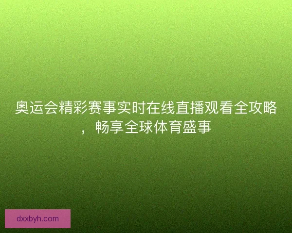 奥运会精彩赛事实时在线直播观看全攻略，畅享全球体育盛事