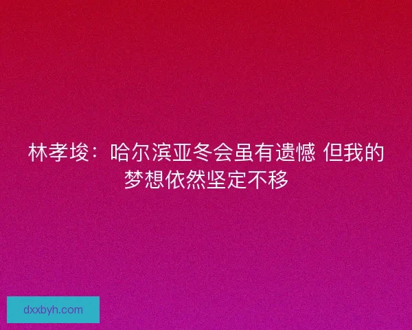 林孝埈：哈尔滨亚冬会虽有遗憾 但我的梦想依然坚定不移