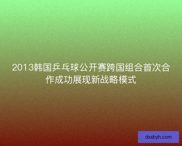 2013韩国乒乓球公开赛跨国组合首次合作成功展现新战略模式