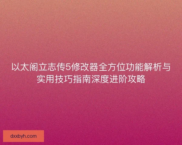 以太阁立志传5修改器全方位功能解析与实用技巧指南深度进阶攻略