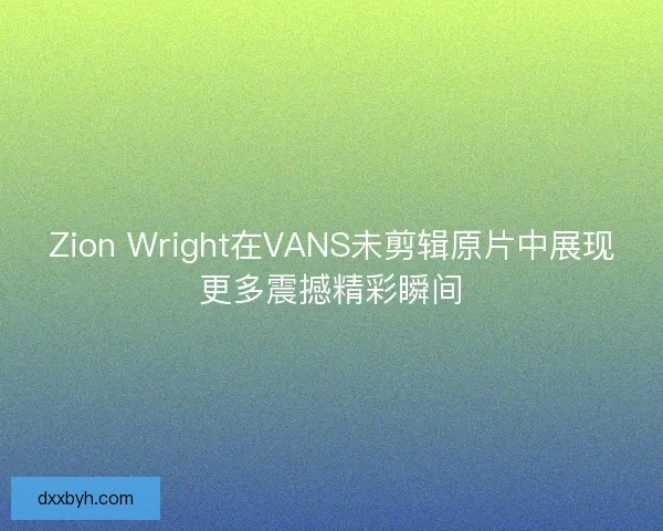 Zion Wright在VANS未剪辑原片中展现更多震撼精彩瞬间 Zion Wright在VANS未剪辑原片中展现更多震撼精彩瞬间