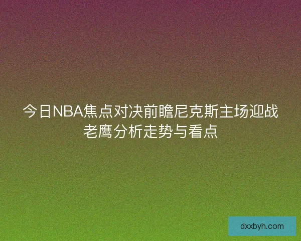 今日NBA焦点对决前瞻尼克斯主场迎战老鹰分析走势与看点 今日NBA焦点对决前瞻尼克斯主场迎战老鹰分析走势与看点