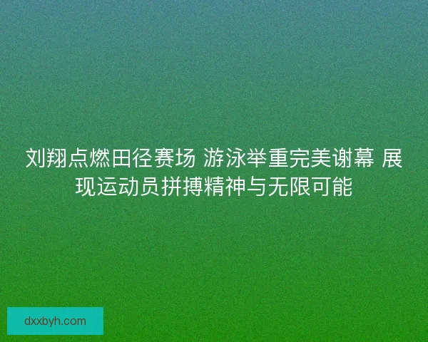 刘翔点燃田径赛场 游泳举重完美谢幕 展现运动员拼搏精神与无限可能