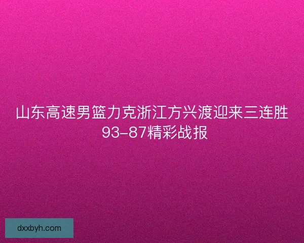 山东高速男篮力克浙江方兴渡迎来三连胜 93-87精彩战报