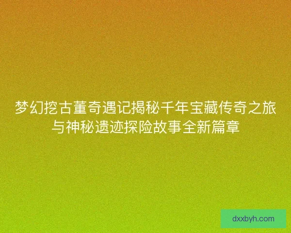 梦幻挖古董奇遇记揭秘千年宝藏传奇之旅与神秘遗迹探险故事全新篇章