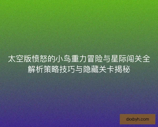 太空版愤怒的小鸟重力冒险与星际闯关全解析策略技巧与隐藏关卡揭秘