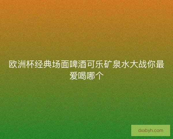 欧洲杯经典场面啤酒可乐矿泉水大战你最爱喝哪个