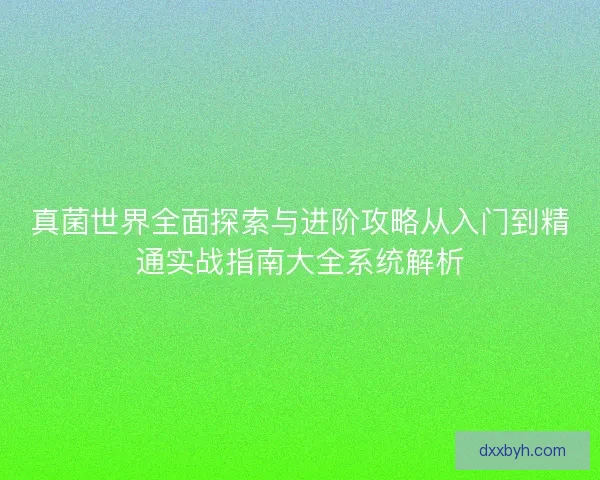 真菌世界全面探索与进阶攻略从入门到精通实战指南大全系统解析