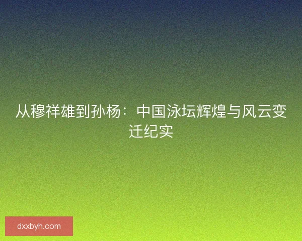 从穆祥雄到孙杨：中国泳坛辉煌与风云变迁纪实