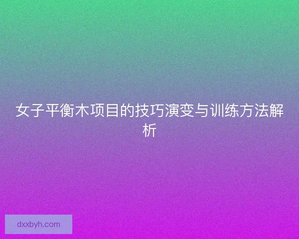 女子平衡木项目的技巧演变与训练方法解析
