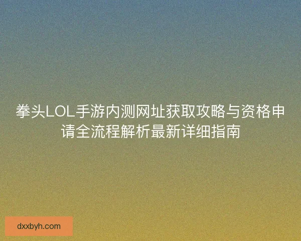 拳头LOL手游内测网址获取攻略与资格申请全流程解析最新详细指南