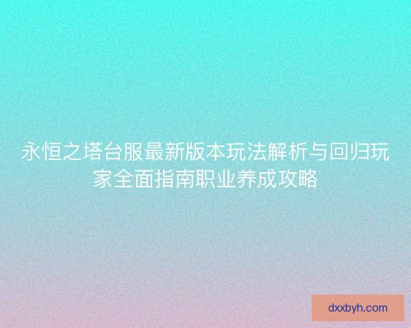 永恒之塔台服最新版本玩法解析与回归玩家全面指南职业养成攻略 永恒之塔台服最新版本玩法解析与回归玩家全面指南职业养成攻略