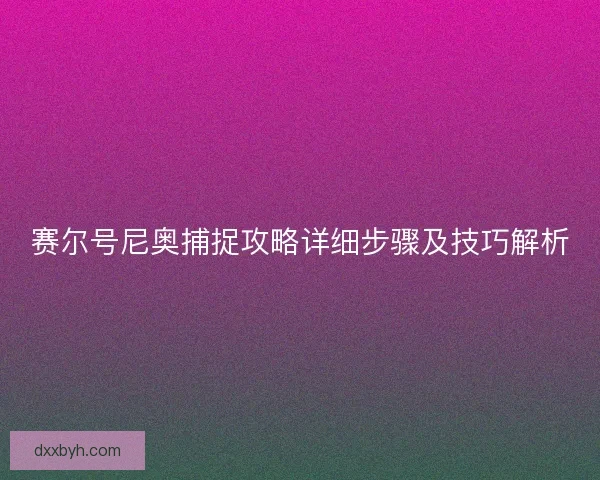 赛尔号尼奥捕捉攻略详细步骤及技巧解析