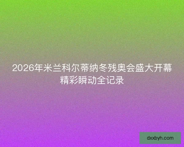 2026年米兰科尔蒂纳冬残奥会盛大开幕精彩瞬动全记录 2026年米兰科尔蒂纳冬残奥会盛大开幕精彩瞬动全记录