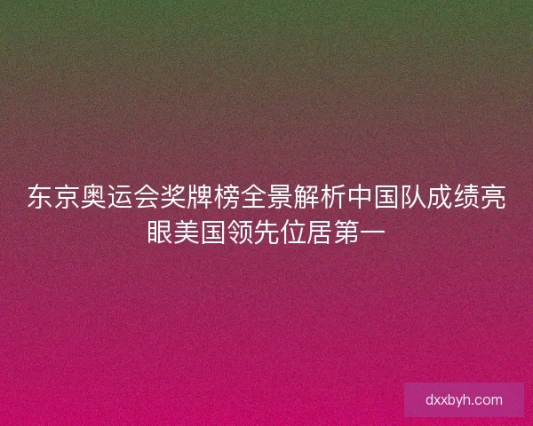 东京奥运会奖牌榜全景解析中国队成绩亮眼美国领先位居第一