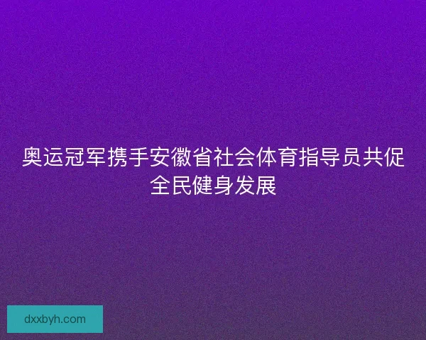 奥运冠军携手安徽省社会体育指导员共促全民健身发展