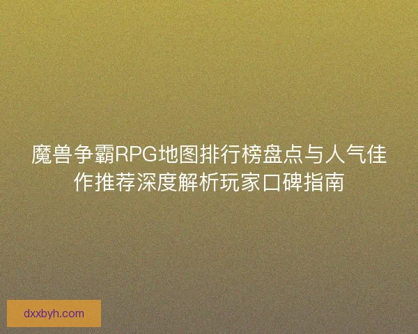 魔兽争霸RPG地图排行榜盘点与人气佳作推荐深度解析玩家口碑指南
