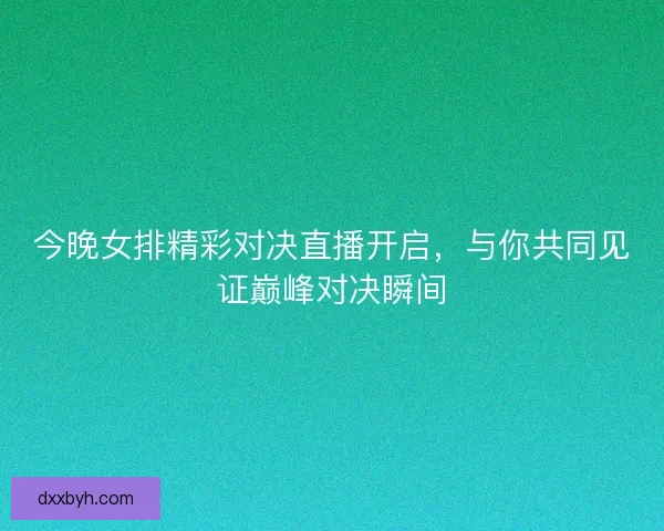 今晚女排精彩对决直播开启，与你共同见证巅峰对决瞬间