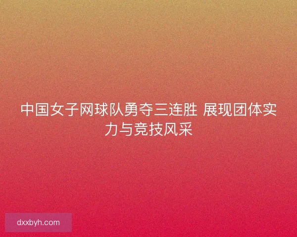 中国女子网球队勇夺三连胜 展现团体实力与竞技风采