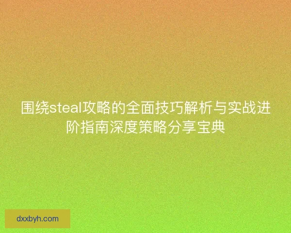 围绕steal攻略的全面技巧解析与实战进阶指南深度策略分享宝典 围绕steal攻略的全面技巧解析与实战进阶指南深度策略分享宝典