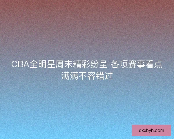 CBA全明星周末精彩纷呈 各项赛事看点满满不容错过 CBA全明星周末精彩纷呈 各项赛事看点满满不容错过